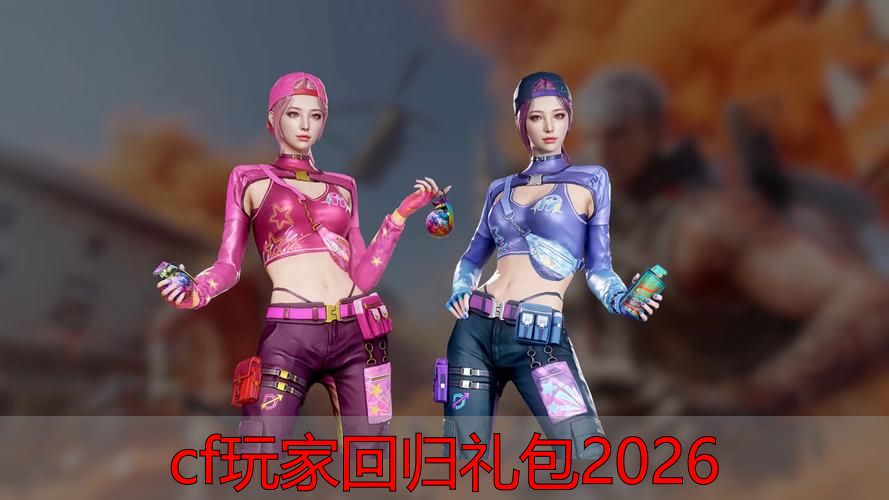 穿越火线回归礼包2026领取条件_cf玩家回归礼包2026_CF老玩家回归奖励内容详情